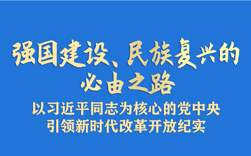 强国建设、民族复兴的必由之路——以习近平同志为核心的党中央引领新时代改革开放纪实